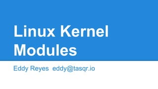 Linux Kernel
Modules
Eddy Reyes eddy@tasqr.io