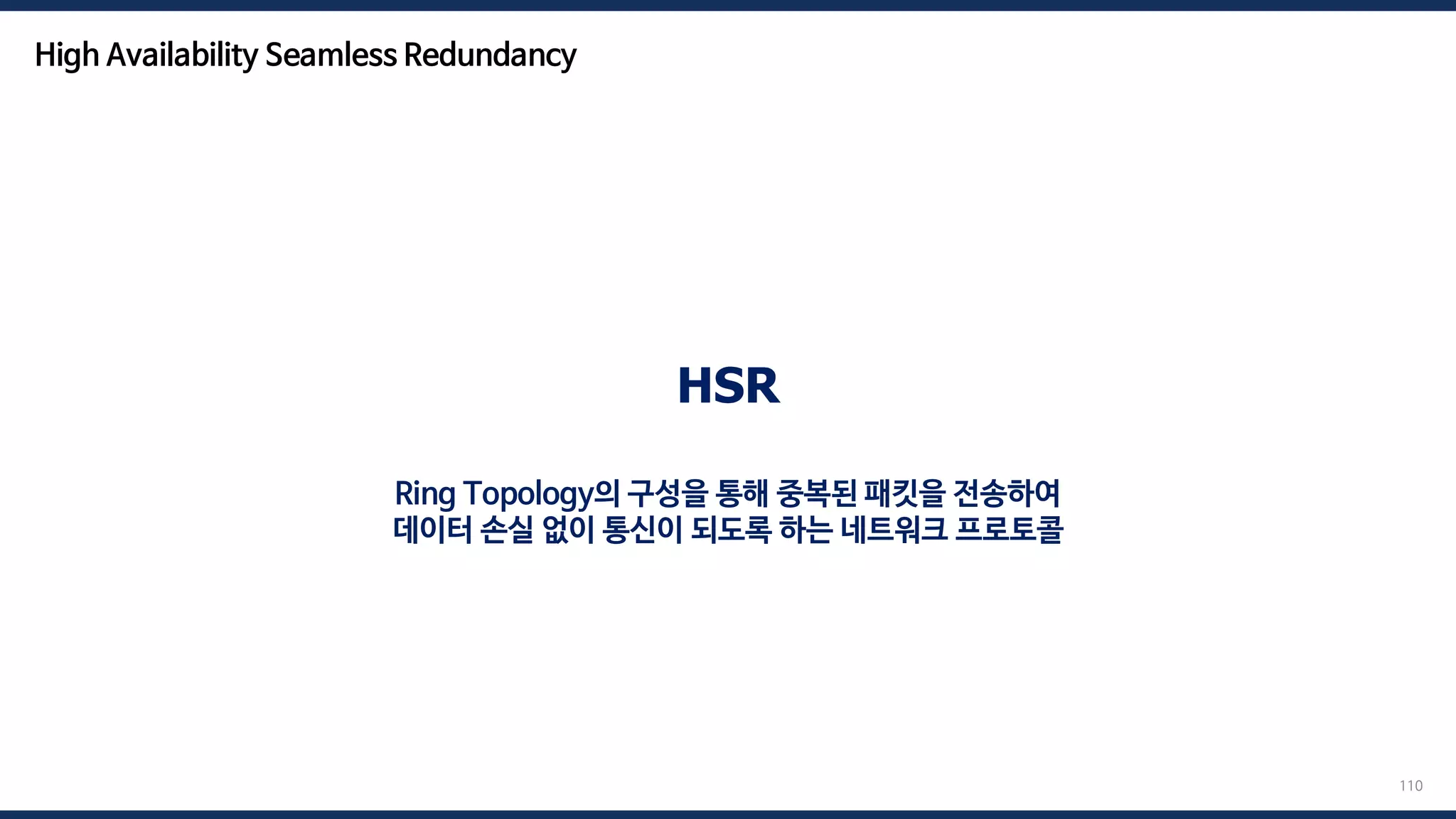 110
HSR
Ring Topology의 구성을 통해 중복된 패킷을 전송하여
데이터 손실 없이 통신이 되도록 하는 네트워크 프로토콜
High Availability Seamless Redundancy
 