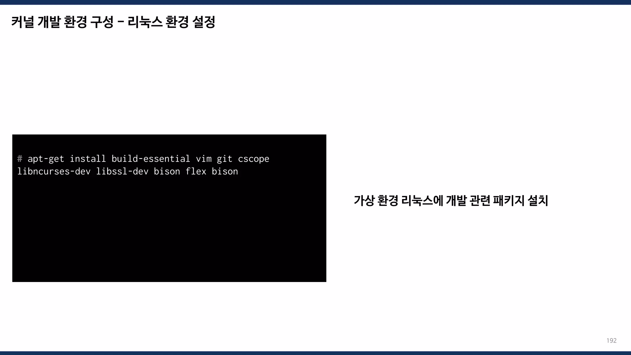 커널 개발 환경 구성 - 리눅스 환경 설정
192
가상 환경 리눅스에 개발 관련 패키지 설치
# apt-get install build-essential vim git cscope
libncurses-dev libssl-dev bison flex bison
# systemctl enable serial-getty@ttyS0.service
# systemctl start serial-getty@ttyS0.service
# systemctl daemon-reload
# vim /etc/default/grub
# update-grub2
 