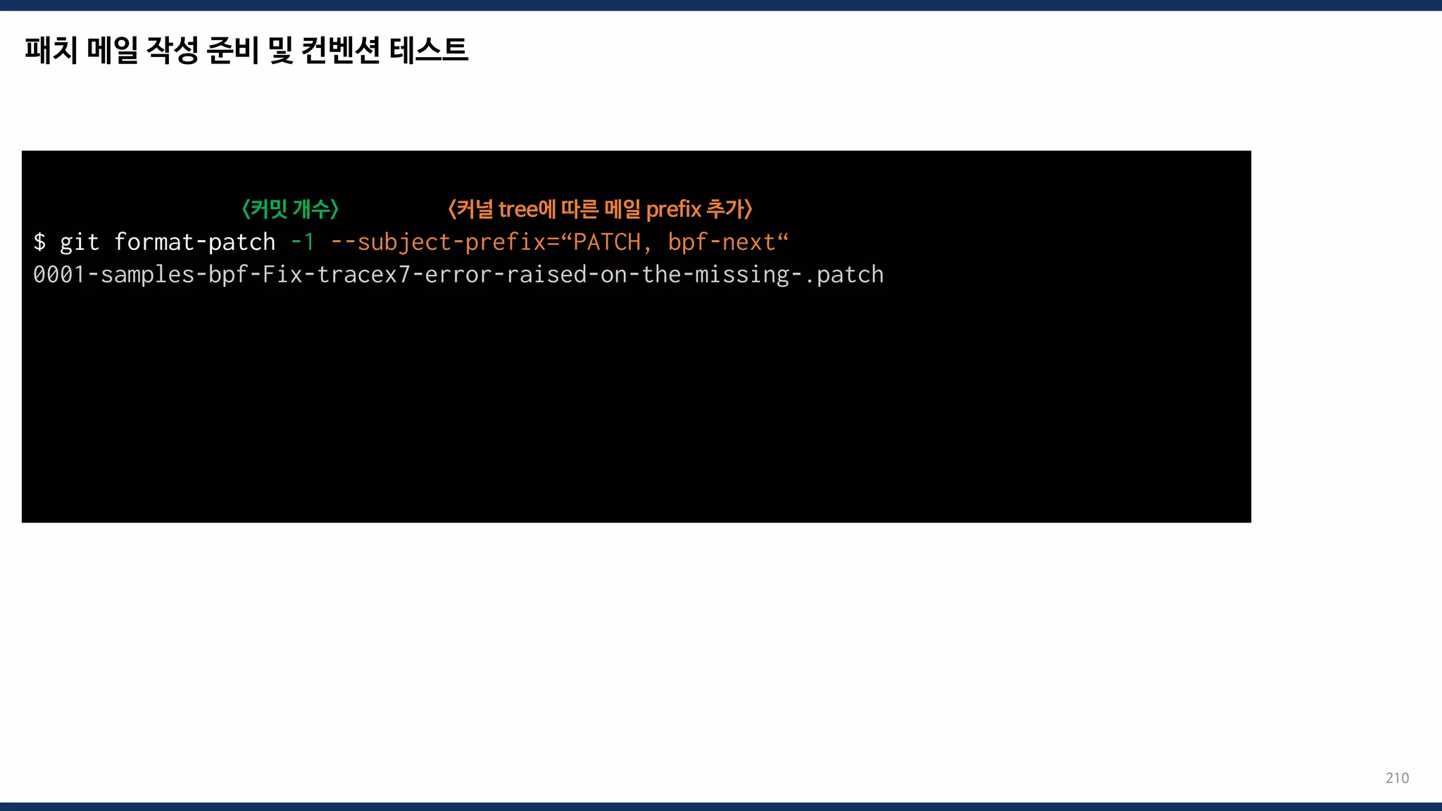 패치 메일 작성 준비 및 컨벤션 테스트
210
$ git format-patch -1 --subject-prefix=“PATCH, bpf-next“
0001-samples-bpf-Fix-tracex7-error-raised-on-the-missing-.patch
<커밋 개수>
total: 0 errors, 0 warnings, 0 checks, 17 lines checked
0001-*.patch has no obvious style problems and is ready for submission.
<커널 tree에 따른 메일 prefix 추가>
 