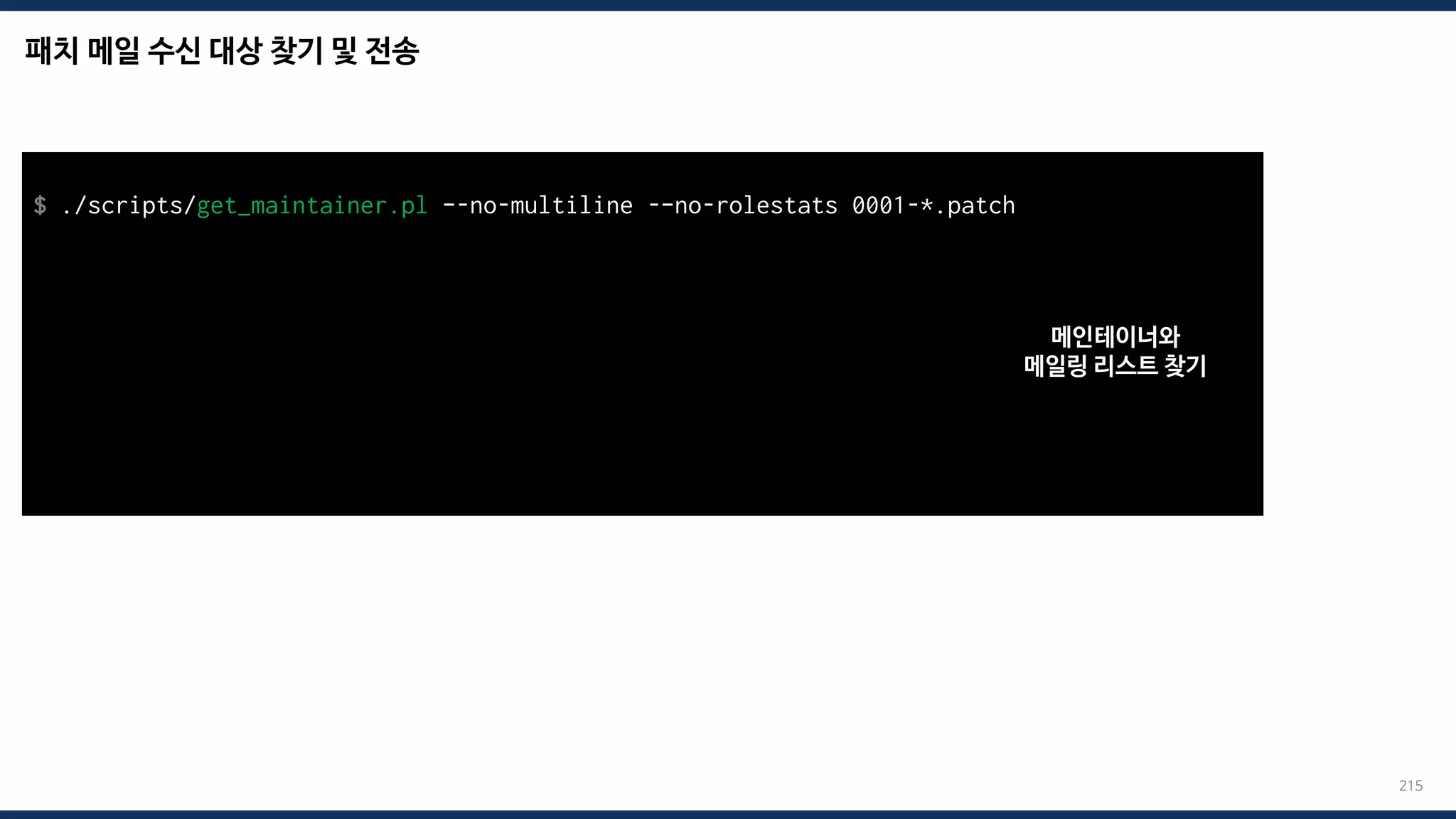 패치 메일 수신 대상 찾기 및 전송
215
$ ./scripts/get_maintainer.pl –-no-multiline -–no-rolestats 0001-*.patch
Alexei Starovoitov <ast@kernel.org>, Daniel Borkmann <daniel@iogearbox.net>,
Andrii Nakryiko <andrii@kernel.org>, netdev@vger.kernel.org, bpf@vger.kernel.org
$ git send-email --to=“maintainer mail” --to=“mailing list mail” 0001-*.patch
Send this email? ([y]es|[n]o|[q]uit|[a]ll):
[...]
Result: OK
메인테이너와
메일링 리스트 찾기
 
