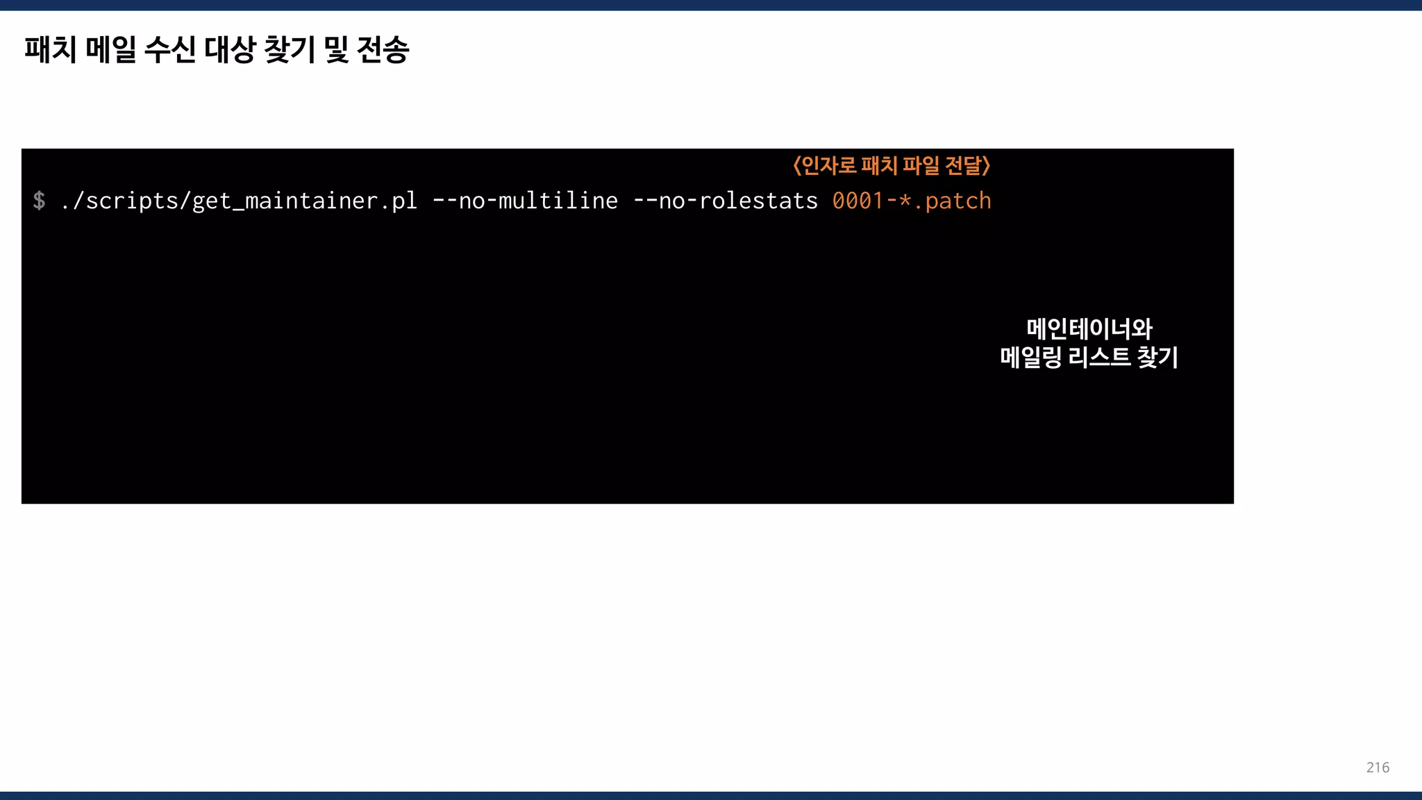 패치 메일 수신 대상 찾기 및 전송
216
$ ./scripts/get_maintainer.pl –-no-multiline -–no-rolestats 0001-*.patch
Alexei Starovoitov <ast@kernel.org>, Daniel Borkmann <daniel@iogearbox.net>,
Andrii Nakryiko <andrii@kernel.org>, netdev@vger.kernel.org, bpf@vger.kernel.org
$ git send-email --to=“maintainer mail” --to=“mailing list mail” 0001-*.patch
Send this email? ([y]es|[n]o|[q]uit|[a]ll):
[...]
Result: OK
<인자로 패치 파일 전달>
메인테이너와
메일링 리스트 찾기
 