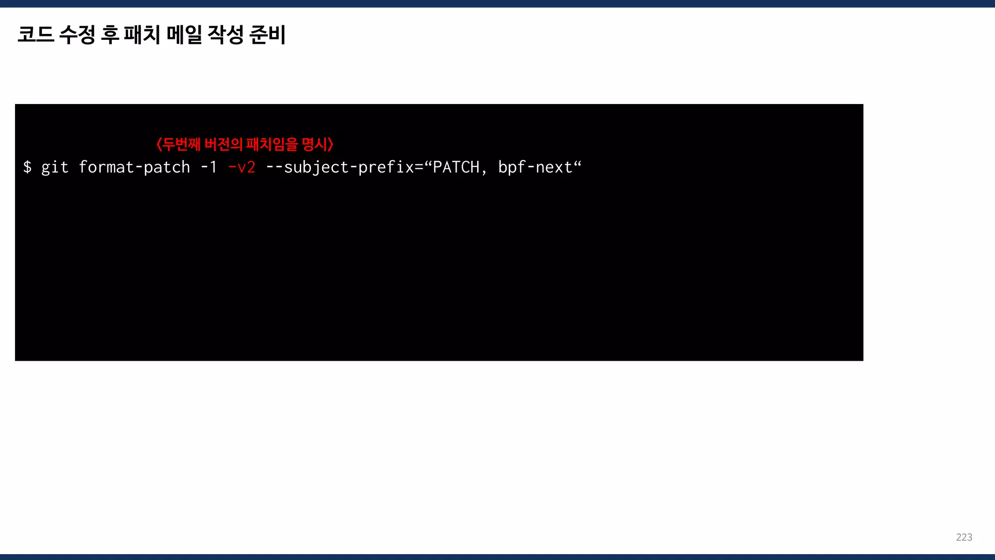 코드 수정 후 패치 메일 작성 준비
223
$ git format-patch -1 –v2 --subject-prefix=“PATCH, bpf-next“
v2-0001-samples-bpf-Fix-tracex7-error-raised-on-the-missing-.patch
$ ./scripts/checkpatch.pl --strict --codespell v2-0001-*.patch
total: 0 errors, 0 warnings, 0 checks, 17 lines checked
v2-0001-*.patch has no obvious style problems and is ready for submission.
<두번째 버전의 패치임을 명시>
 