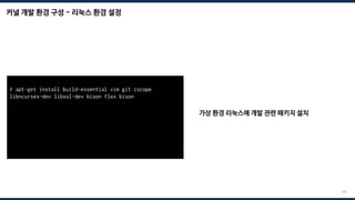 커널 개발 환경 구성 - 리눅스 환경 설정
192
가상 환경 리눅스에 개발 관련 패키지 설치
# apt-get install build-essential vim git cscope
libncurses-dev libssl-dev bison flex bison
# systemctl enable serial-getty@ttyS0.service
# systemctl start serial-getty@ttyS0.service
# systemctl daemon-reload
# vim /etc/default/grub
# update-grub2
 