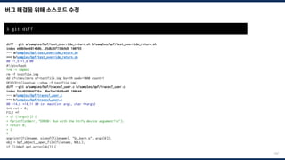 버그 해결을 위해 소스코드 수정
197
diff --git a/samples/bpf/test_override_return.sh b/samples/bpf/test_override_return.sh
index e68b9ee6814b8b..35db26f736b9d9 100755
--- a/samples/bpf/test_override_return.sh
+++ b/samples/bpf/test_override_return.sh
@@ -1,5 +1,6 @@
#!/bin/bash
+rm -r tmpmnt
rm -f testfile.img
dd if=/dev/zero of=testfile.img bs=1M seek=1000 count=1
DEVICE=$(losetup --show -f testfile.img)
diff --git a/samples/bpf/tracex7_user.c b/samples/bpf/tracex7_user.c
index fdcd6580dd736a..8be7ce18d3ba05 100644
--- a/samples/bpf/tracex7_user.c
+++ b/samples/bpf/tracex7_user.c
@@ -14,6 +14,11 @@ int main(int argc, char **argv)
int ret = 0;
FILE *f;
+ if (!argv[1]) {
+ fprintf(stderr, "ERROR: Run with the btrfs device argument!n");
+ return 0;
+ }
+
snprintf(filename, sizeof(filename), "%s_kern.o", argv[0]);
obj = bpf_object__open_file(filename, NULL);
if (libbpf_get_error(obj)) {
$ git diff
 