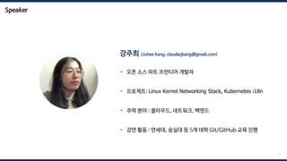 Speaker
강주희 (Juhee Kang, claudiajkang@gmail.com)
- 오픈 소스 파트 프런티어 개발자
- 프로젝트: Linux Kernel Networking Stack, Kubernetes i18n
- 주력 분야 : 클라우드, 네트워크, 백엔드
- 강연 활동 : 연세대, 숭실대 등 5개 대학 Git/GitHub 교육 진행
2
 