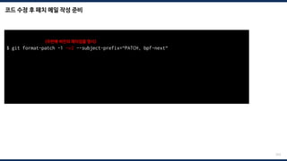 코드 수정 후 패치 메일 작성 준비
223
$ git format-patch -1 –v2 --subject-prefix=“PATCH, bpf-next“
v2-0001-samples-bpf-Fix-tracex7-error-raised-on-the-missing-.patch
$ ./scripts/checkpatch.pl --strict --codespell v2-0001-*.patch
total: 0 errors, 0 warnings, 0 checks, 17 lines checked
v2-0001-*.patch has no obvious style problems and is ready for submission.
<두번째 버전의 패치임을 명시>
 