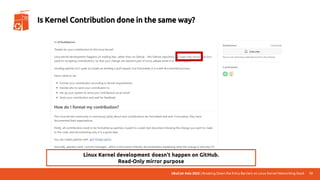 UbuCon Asia 2022 | Breaking Down the Entry Barriers on Linux Kernel Networking Stack 12
Is Kernel Contribution done in the same way?
Linux Kernel development doesn't happen on GitHub.
Read-Only mirror purpose
 