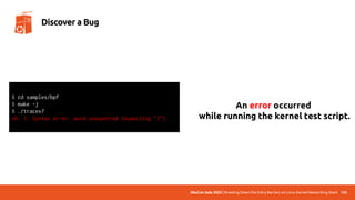 UbuCon Asia 2022 | Breaking Down the Entry Barriers on Linux Kernel Networking Stack 125
Discover a Bug
An error occurred
while running the kernel test script.
$ cd samples/bpf
$ make -j
$ ./tracex7
sh: 1: Syntax error: word unexpected (expecting ")")
 