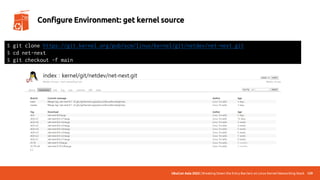 UbuCon Asia 2022 | Breaking Down the Entry Barriers on Linux Kernel Networking Stack 129
Configure Environment: get kernel source
$ git clone https://git.kernel.org/pub/scm/linux/kernel/git/netdev/net-next.git
$ cd net-next
$ git checkout -f main
 