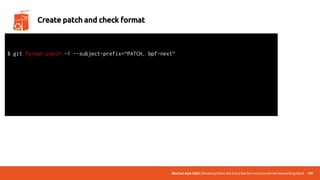UbuCon Asia 2022 | Breaking Down the Entry Barriers on Linux Kernel Networking Stack 139
Create patch and check format
$ git format-patch -1 --subject-prefix=“PATCH, bpf-next“
total: 0 errors, 0 warnings, 0 checks, 17 lines checked
0001-*.patch has no obvious style problems and is ready for submission.
 