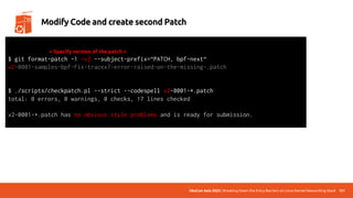 UbuCon Asia 2022 | Breaking Down the Entry Barriers on Linux Kernel Networking Stack 151
Modify Code and create second Patch
$ git format-patch -1 –v2 --subject-prefix=“PATCH, bpf-next“
v2-0001-samples-bpf-Fix-tracex7-error-raised-on-the-missing-.patch
$ ./scripts/checkpatch.pl --strict --codespell v2-0001-*.patch
total: 0 errors, 0 warnings, 0 checks, 17 lines checked
v2-0001-*.patch has no obvious style problems and is ready for submission.
< Specify version of the patch >
 