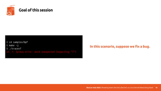 UbuCon Asia 2022 | Breaking Down the Entry Barriers on Linux Kernel Networking Stack
In this scenario, suppose we fix a bug.
18
Goal of this session
$ cd samples/bpf
$ make -j
$ ./tracex7
sh: 1: Syntax error: word unexpected (expecting ")")
 