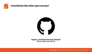 UbuCon Asia 2022 | Breaking Down the Entry Barriers on Linux Kernel Networking Stack 6
Contribution like other open-sources?
Maybe, contribute through GitHub?
(like any other open source)
 