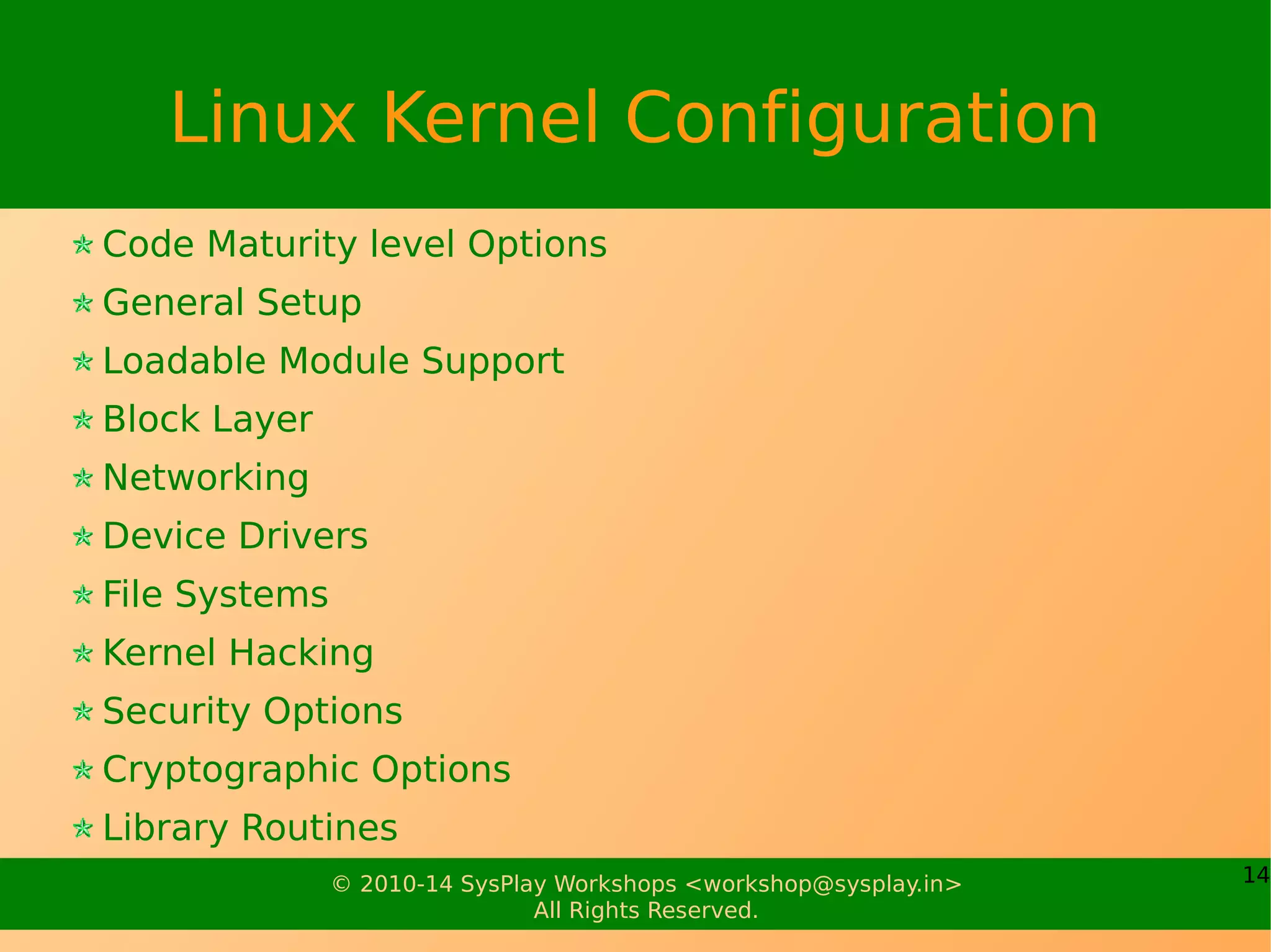 14© 2010-17 SysPlay Workshops <workshop@sysplay.in>
All Rights Reserved.
Linux Kernel Configuration Methods
make config
make menuconfig
make xconfig
Others
make defconfig
make oldconfig
make <board_specific>_defconfig
Check: Where is the menuconfig target?
 