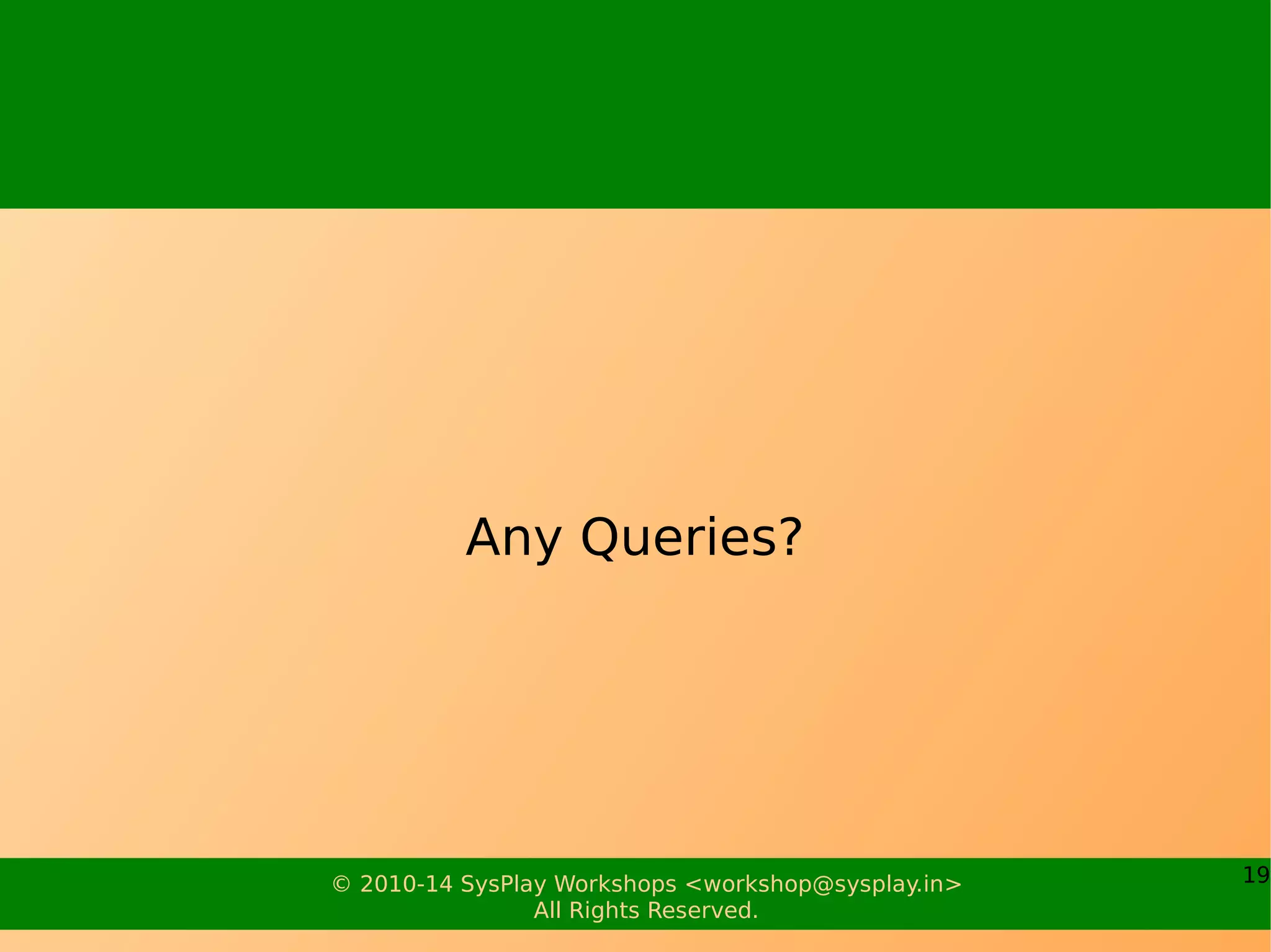 19© 2010-17 SysPlay Workshops <workshop@sysplay.in>
All Rights Reserved.
What all have we learnt?
W's of Kernel
Linux Architecture
Linux Kernel Startup
Linux Kernel Functionality
Linux Kernel Configuration
Linux Kernel Compilation
 
