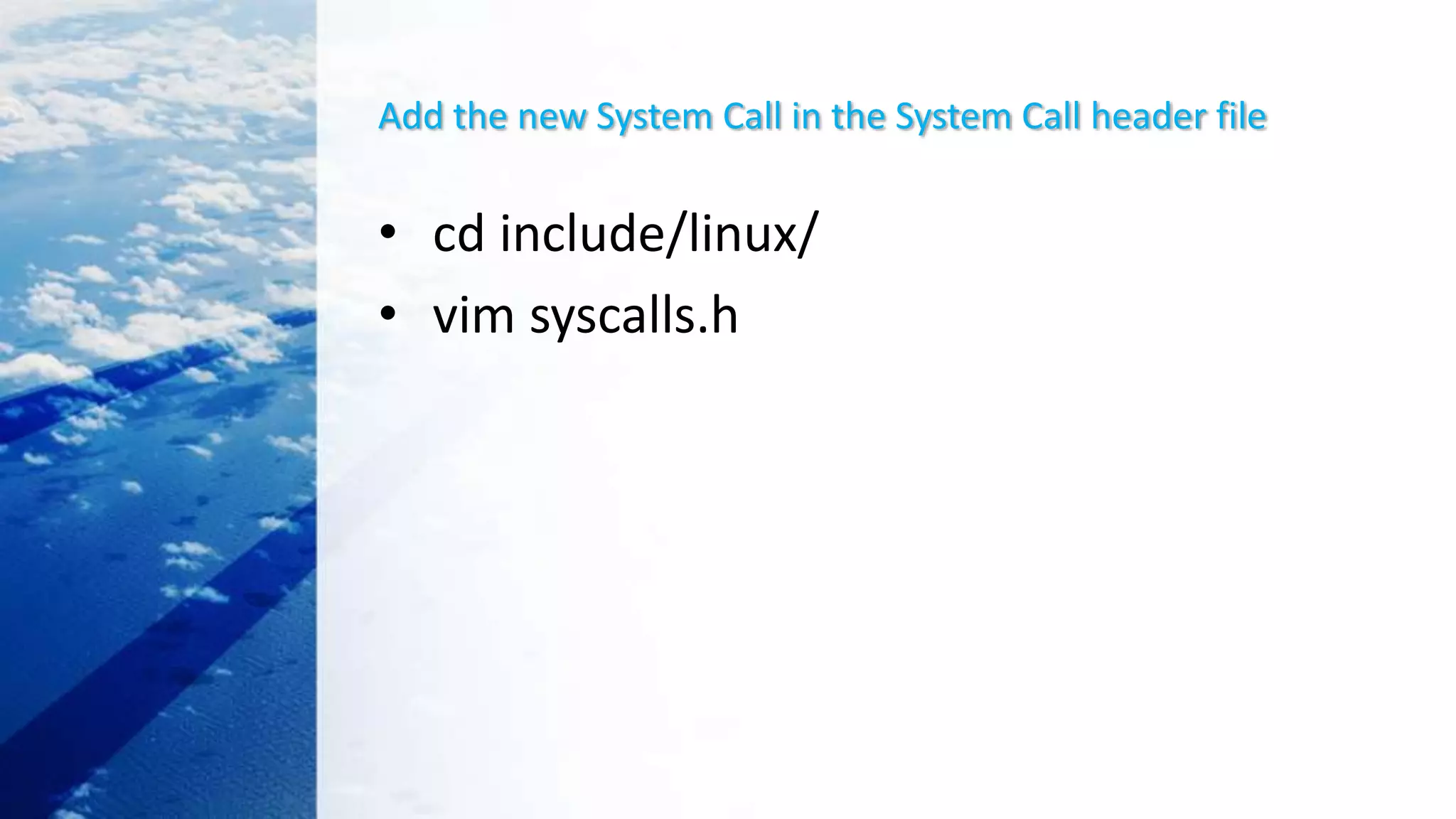 Add the new System Call in the System Call header file
• cd include/linux/
• vim syscalls.h
 