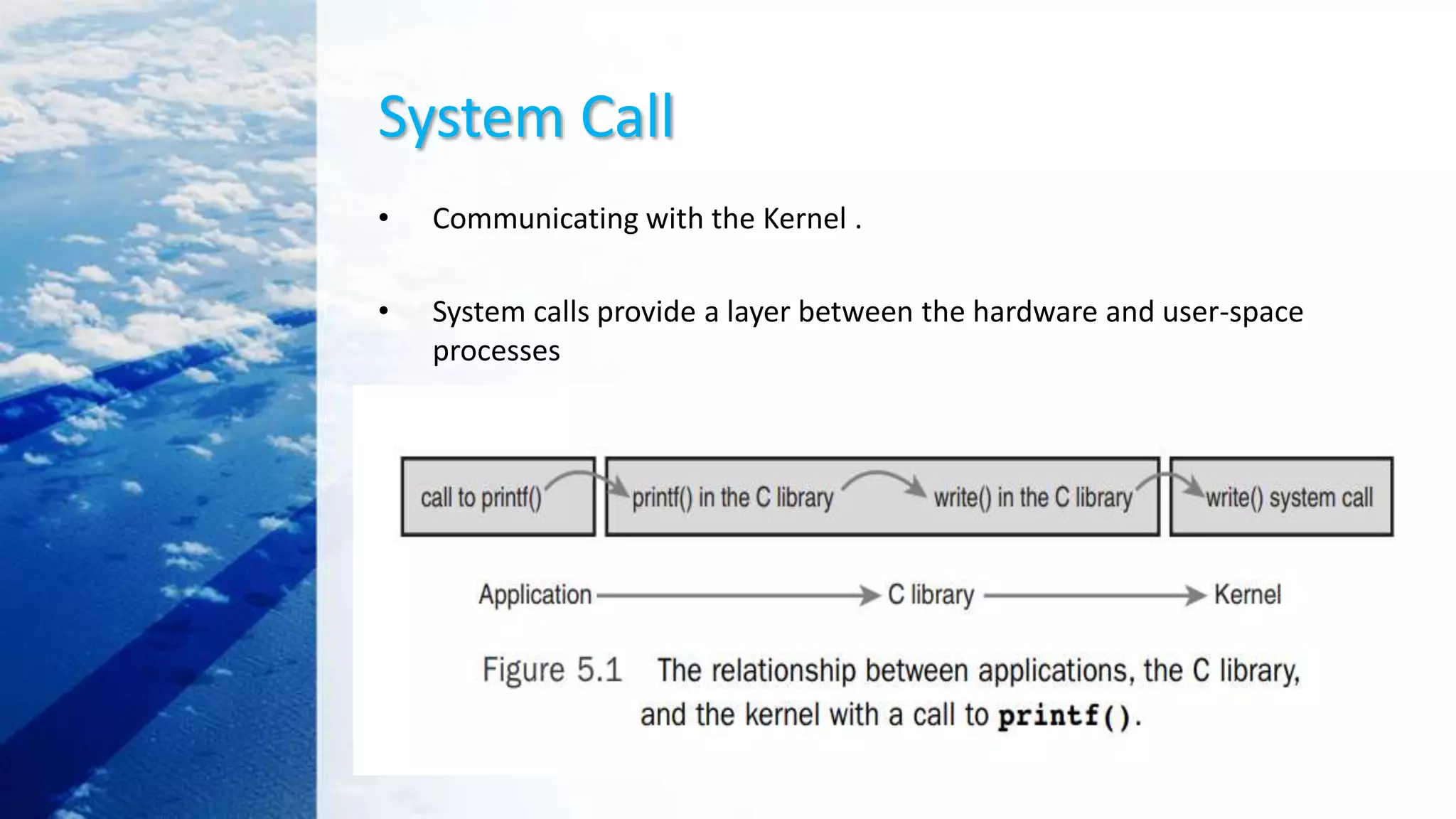 System Call
• Communicating with the Kernel .
• System calls provide a layer between the hardware and user-space
processes
 