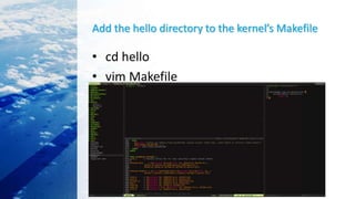Add the hello directory to the kernel’s Makefile
• cd hello
• vim Makefile
• cd ..
 
