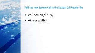Add the new System Call in the System Call header file
• cd include/linux/
• vim syscalls.h
 