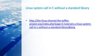 Linux system call in C without a standard library
• http://the-linux-channel.the-toffee-
project.org/index.php?page=5-tutorials-a-linux-system-
call-in-c-without-a-standard-library&lang
 