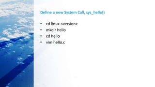 Define a new System Call, sys_hello()
• cd linux-<version>
• mkdir hello
• cd hello
• vim hello.c
 