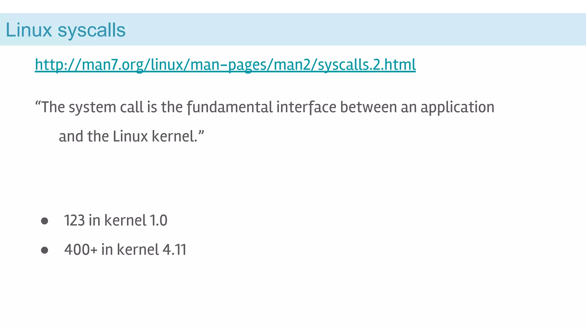 Linux syscalls
http://man7.org/linux/man-pages/man2/syscalls.2.html
“The system call is the fundamental interface between an application
and the Linux kernel.”
● 123 in kernel 1.0
● 400+ in kernel 4.11