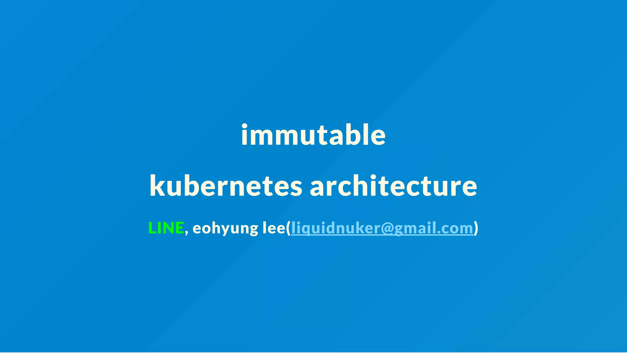 immutable
kubernetes architecture
LINE, eohyung lee(liquidnuker@gmail.com)
 