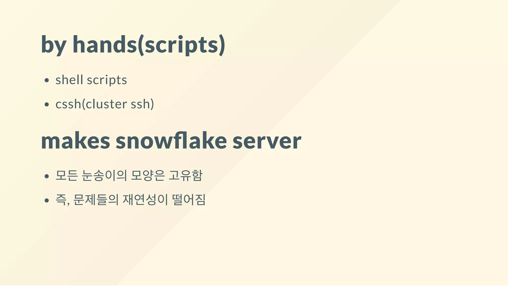by hands(scripts)
shell scripts
cssh(cluster ssh)
makes snow ake server
모든 눈송이의 모양은 고유함
즉, 문제들의 재연성이 떨어짐
 