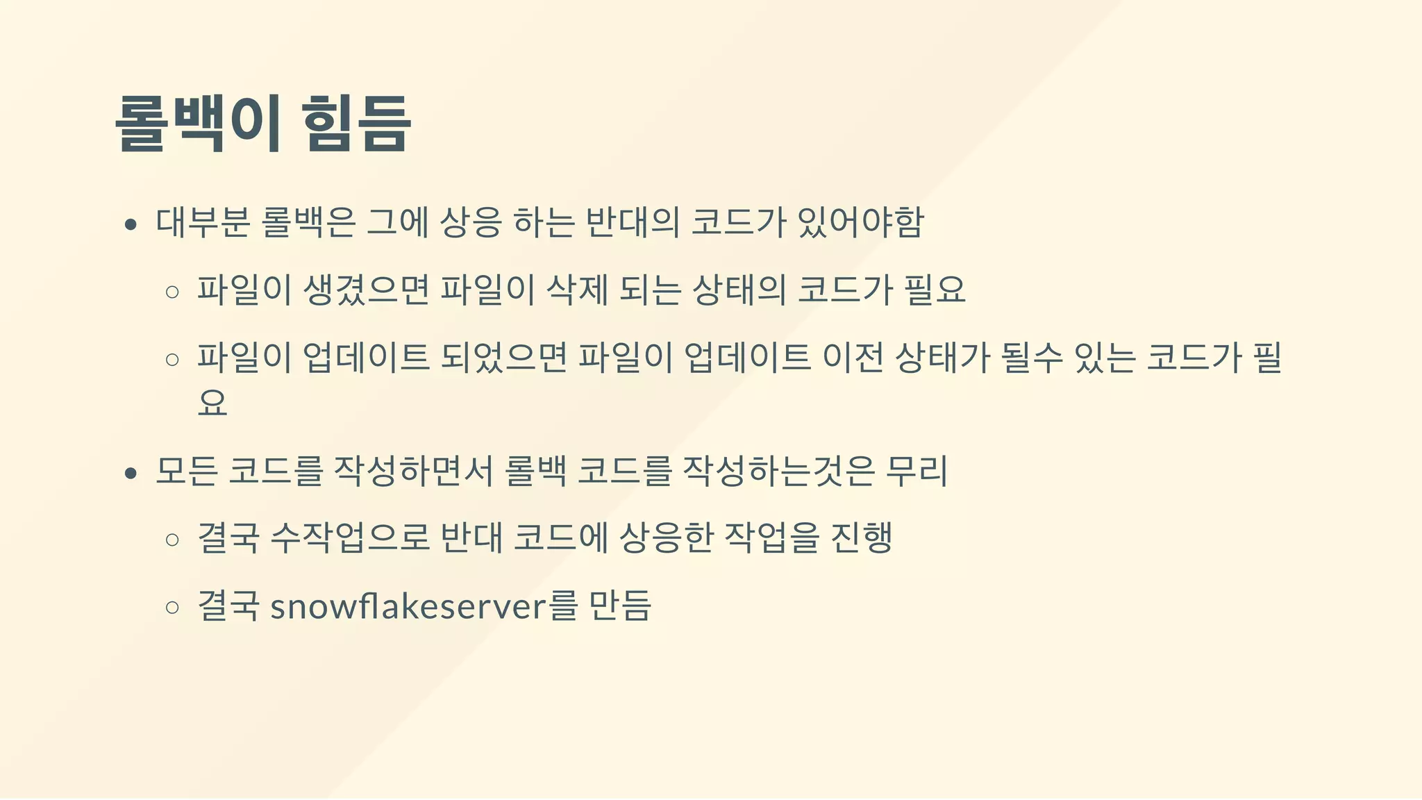 롤백이힘듬
대부분 롤백은 그에 상응 하는 반대의 코드가 있어야함
파일이 생겼으면 파일이 삭제 되는 상태의 코드가 필요
파일이 업데이트 되었으면 파일이 업데이트 이전 상태가 될수 있는 코드가 필
요
모든 코드를 작성하면서 롤백 코드를 작성하는것은 무리
결국 수작업으로 반대 코드에 상응한 작업을 진행
결국 snow akeserver를 만듬
 