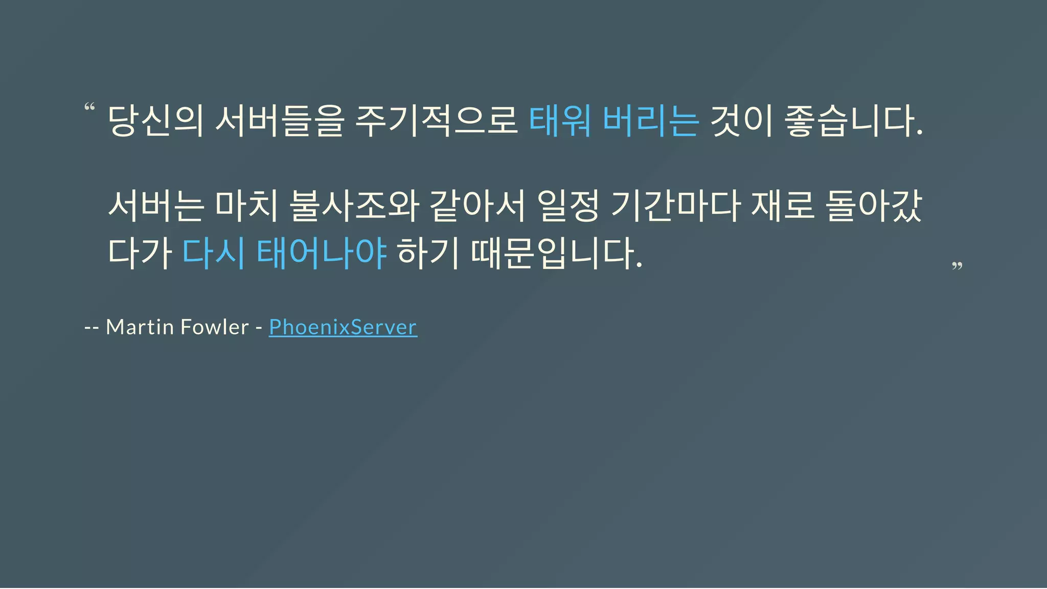-- Martin Fowler - PhoenixServer
당신의서버들을주기적으로태워버리는것이좋습니다.
서버는마치불사조와같아서일정기간마다재로돌아갔
다가다시태어나야하기때문입니다.
“
“
 