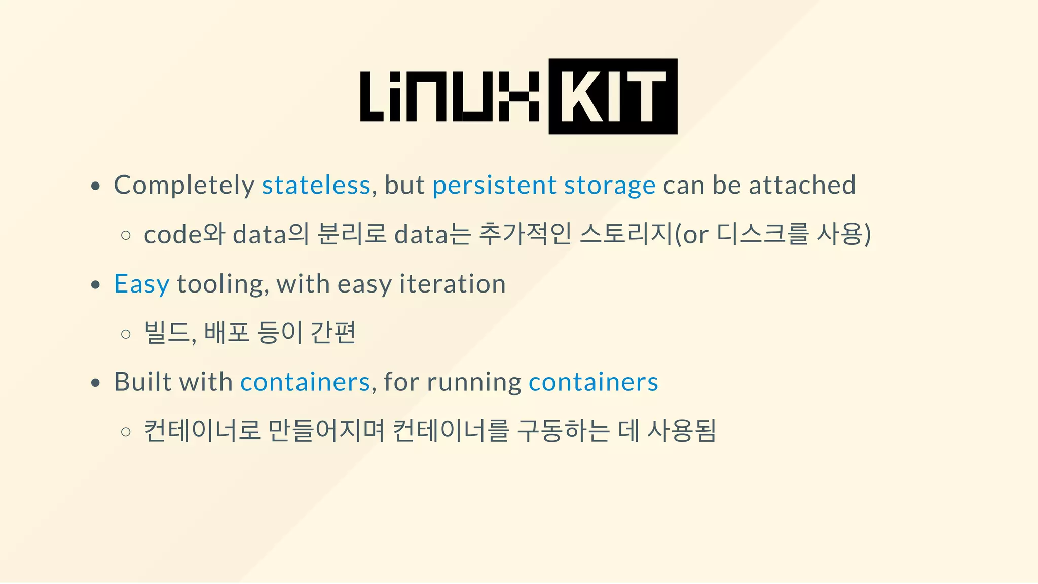Completely stateless, but persistent storage can be attached
code와 data의 분리로 data는 추가적인 스토리지(or 디스크를 사용)
Easy tooling, with easy iteration
빌드, 배포 등이 간편
Built with containers, for running containers
컨테이너로 만들어지며 컨테이너를 구동하는 데 사용됨
 