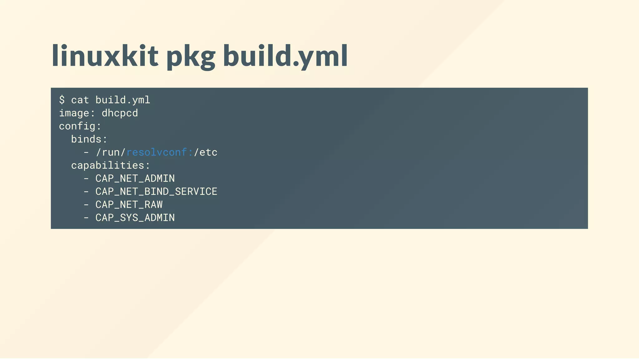 linuxkit pkg build.yml
$ cat build.yml
image: dhcpcd
config:
binds:
- /run/resolvconf:/etc
capabilities:
- CAP_NET_ADMIN
- CAP_NET_BIND_SERVICE
- CAP_NET_RAW
- CAP_SYS_ADMIN
 