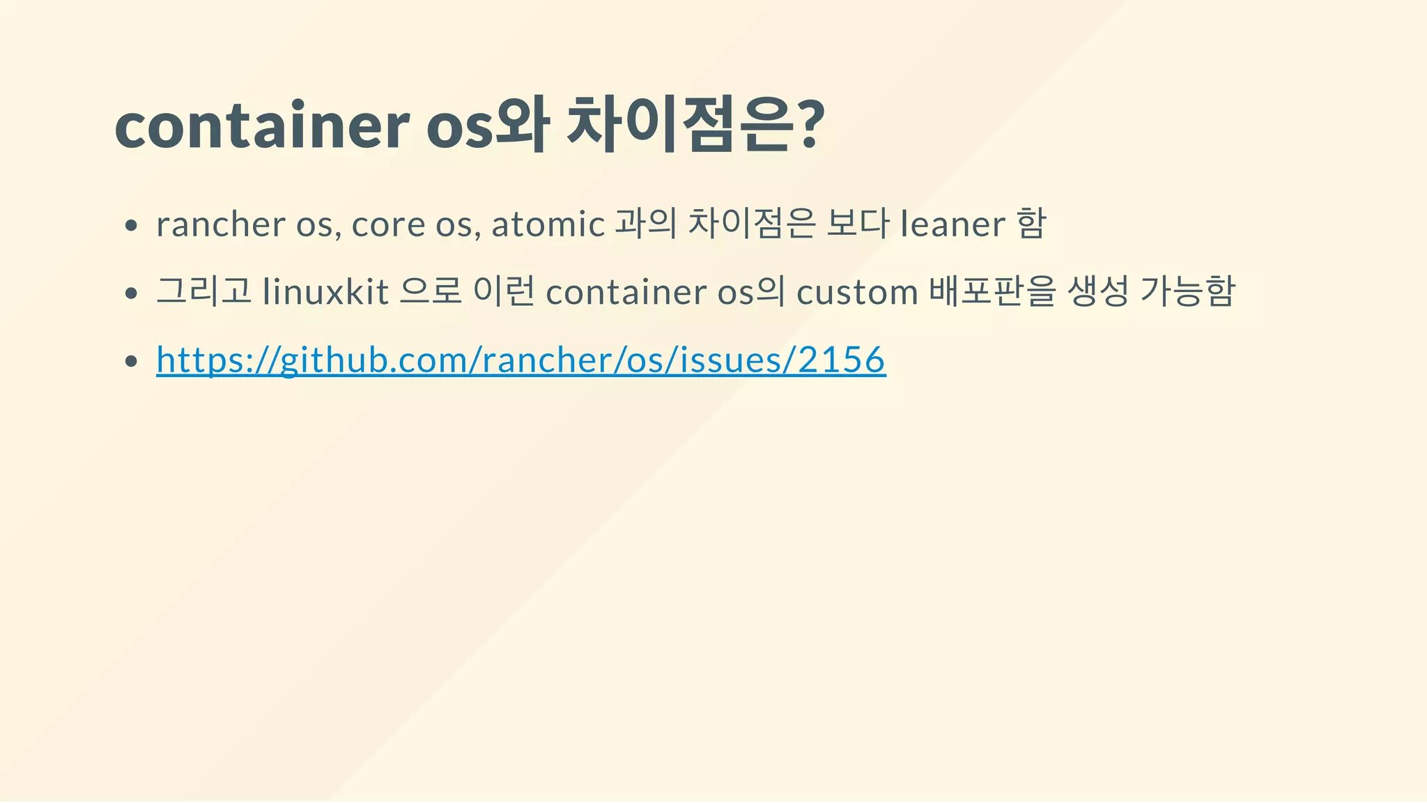container os와차이점은?
rancher os, core os, atomic 과의 차이점은 보다 leaner 함
그리고 linuxkit 으로 이런 container os의 custom 배포판을 생성 가능함
https://github.com/rancher/os/issues/2156
 
