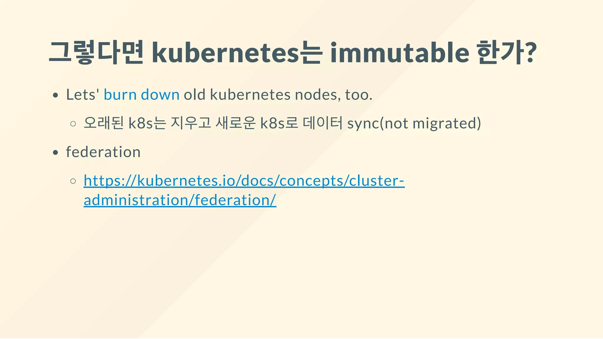 그렇다면kubernetes는immutable 한가?
Lets' burn down old kubernetes nodes, too.
오래된 k8s는 지우고 새로운 k8s로 데이터 sync(not migrated)
federation
https://kubernetes.io/docs/concepts/cluster-
administration/federation/
 