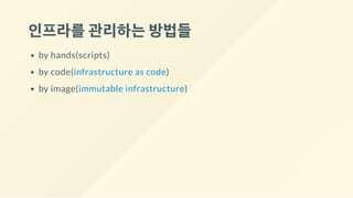 인프라를관리하는방법들
by hands(scripts)
by code(infrastructure as code)
by image(immutable infrastructure)
 