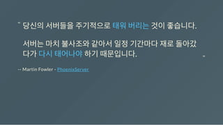 -- Martin Fowler - PhoenixServer
당신의서버들을주기적으로태워버리는것이좋습니다.
서버는마치불사조와같아서일정기간마다재로돌아갔
다가다시태어나야하기때문입니다.
“
“
 