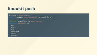 linuxkit push
$ linuxkit push --help
USAGE: linuxkit push [backend] [options] [prefix]
'backend' specifies the push backend.
Supported backends are
aws
azure
gcp
openstack
packet
vcenter
 