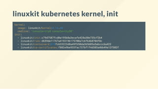 linuxkit kubernetes kernel, init
kernel:
image: linuxkit/kernel:4.14.40
cmdline: "console=tty0 console=ttyS0"
init:
- linuxkit/init:c79d7587fcd0a195b8a3ecafe428a30e735cf2b4
- linuxkit/runc:d659de11767a419319b175700a7c6f64b8704f8c
- linuxkit/containerd:018fc633223d8a49f650da365603a5abccc6a423
- linuxkit/ca-certificates:f882e9be933fac737bf1f4d303a4bb49a12f302f
 
