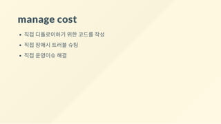 manage cost
직접 디플로이하기 위한 코드를 작성
직접 장애시 트러블 슈팅
직접 운영이슈 해결
 