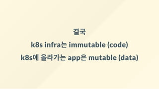 결국
k8s infra는immutable (code)
k8s에올라가는app은mutable (data)
 