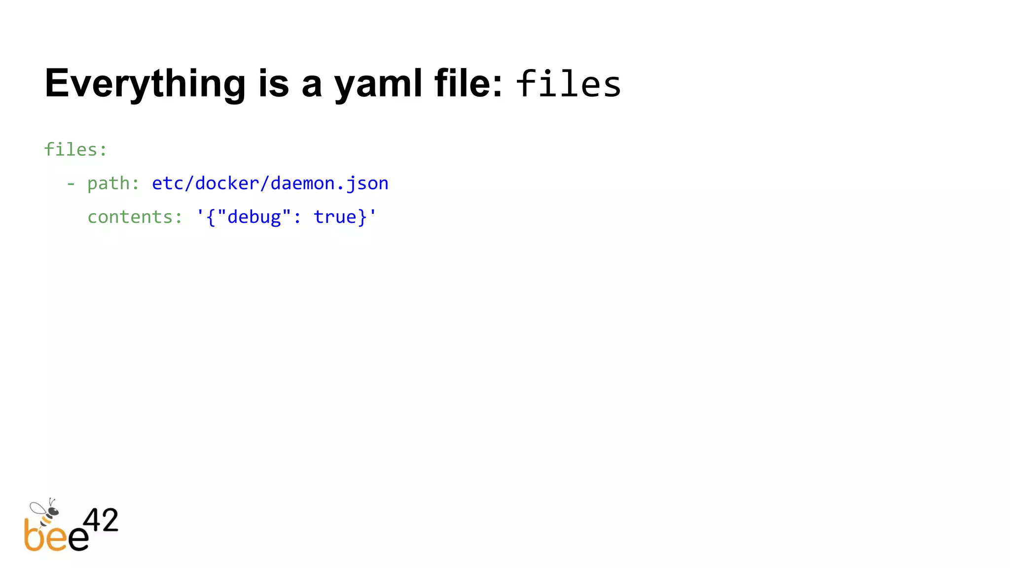 Everything is a yaml file: files
files:
- path: etc/docker/daemon.json
contents: '{"debug": true}'
 