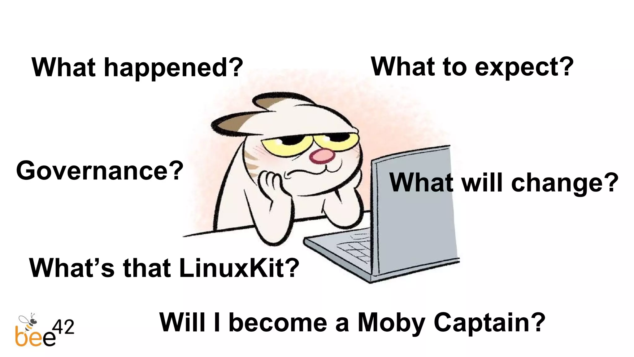 What happened? What to expect?
Will I become a Moby Captain?
What will change?Governance?
What’s that LinuxKit?
 