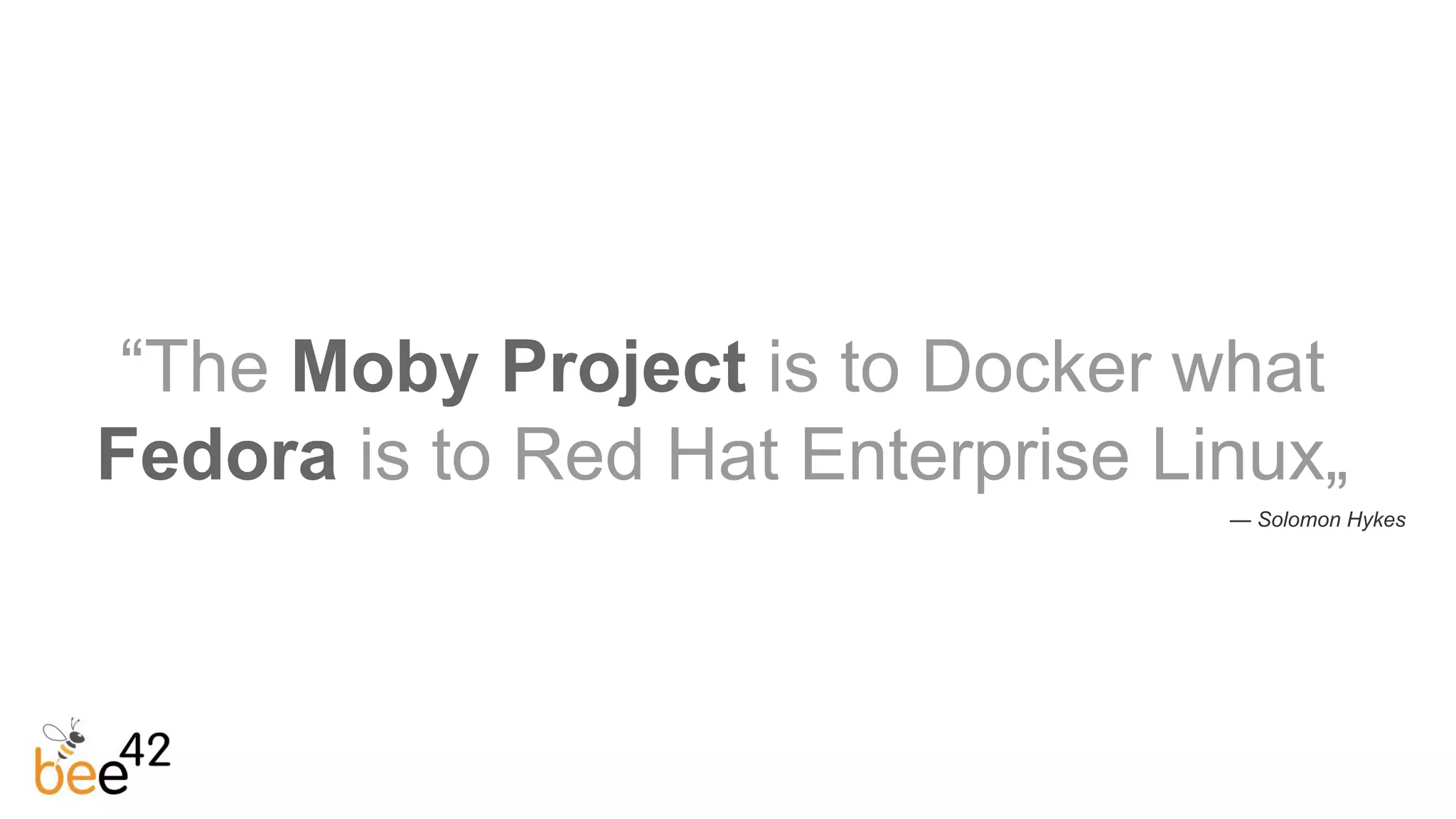 “The Moby Project is to Docker what
Fedora is to Red Hat Enterprise Linux„
— Solomon Hykes
 