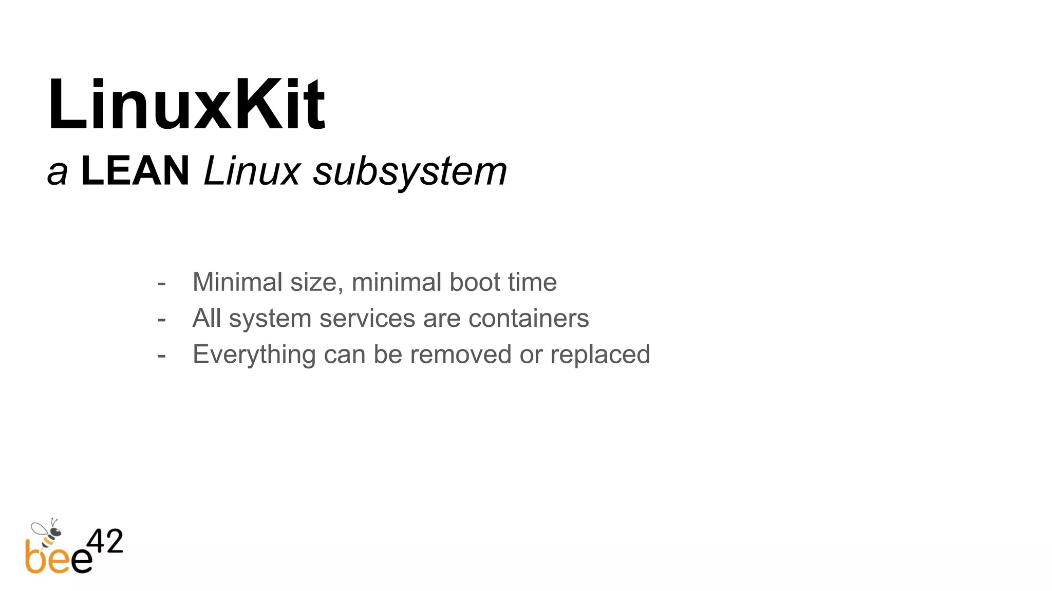 LinuxKit
a LEAN Linux subsystem
- Minimal size, minimal boot time
- All system services are containers
- Everything can be removed or replaced
 
