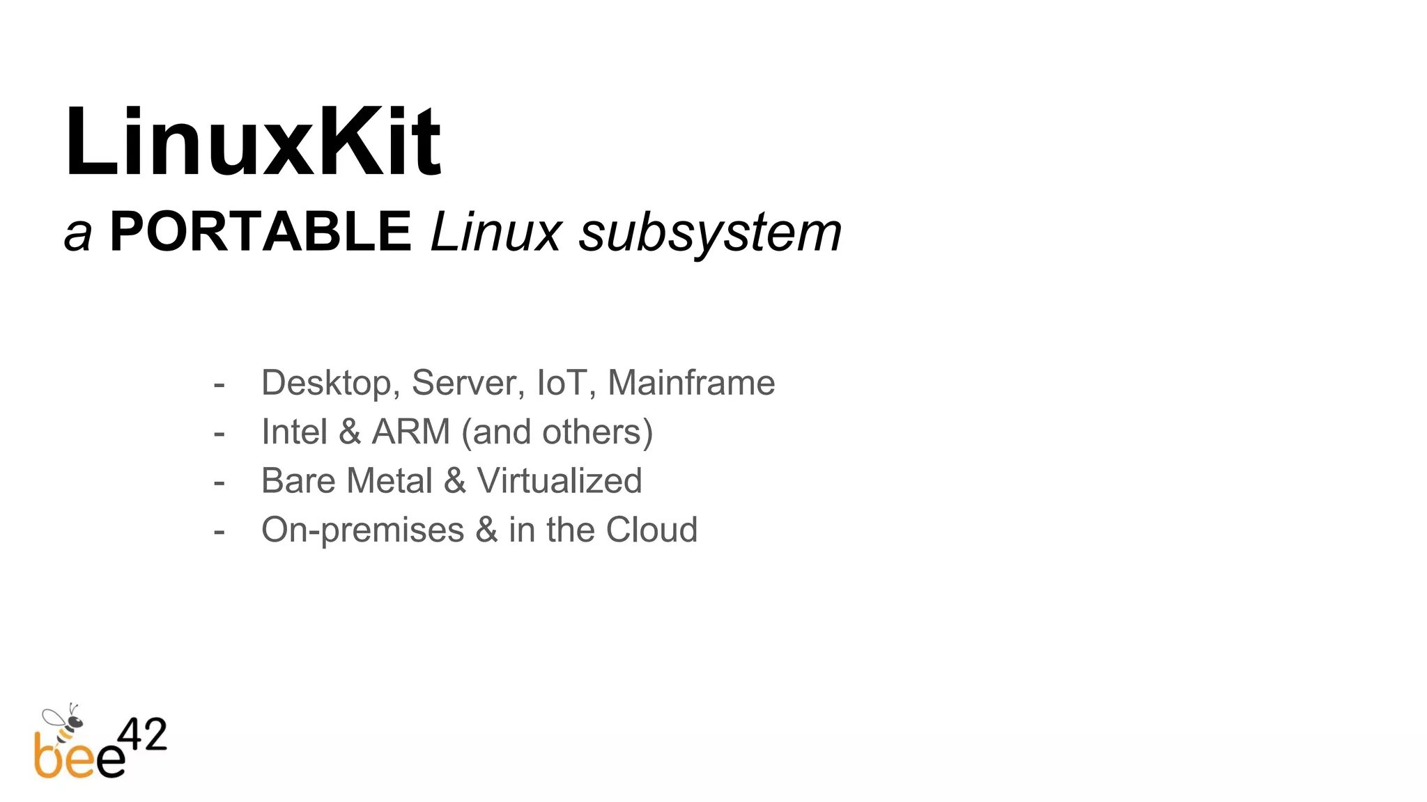 - Desktop, Server, IoT, Mainframe
- Intel & ARM (and others)
- Bare Metal & Virtualized
- On-premises & in the Cloud
LinuxKit
a PORTABLE Linux subsystem
 