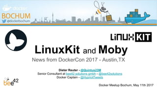 LinuxKit and Moby
News from DockerCon 2017 - Austin,TX
Dieter Reuter - @Quintus23M
Senior Consultant at bee42 solutions gmbh - @bee42solutions
Docker Captain - @HypriotTweets
Docker Meetup Bochum, May 11th 2017
 
