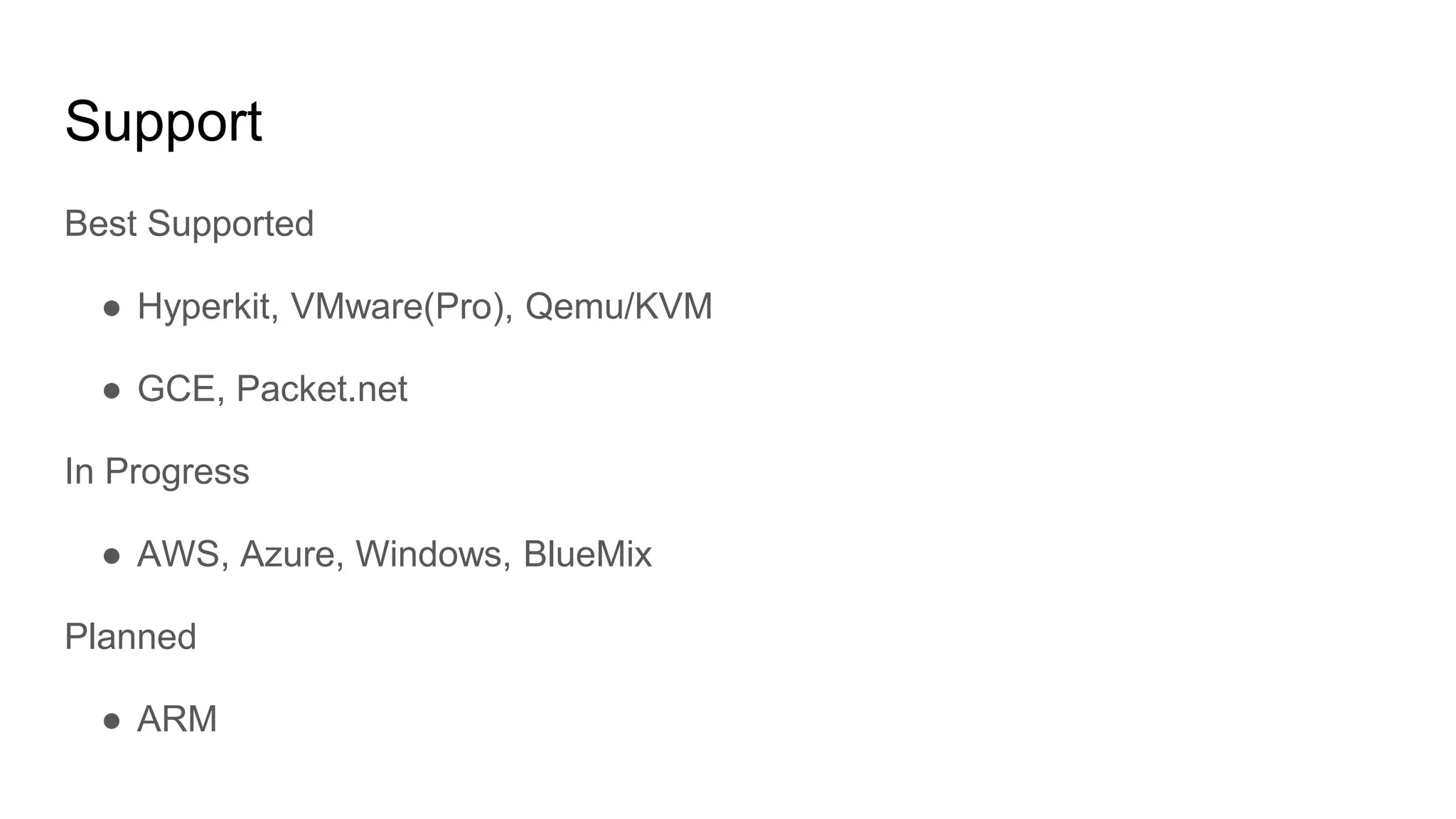 Support
Best Supported
â Hyperkit, VMware(Pro), Qemu/KVM
â GCE, Packet.net
In Progress
â AWS, Azure, Windows, BlueMix
Planned
â ARM