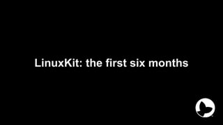 LinuxKit: the first six months
 