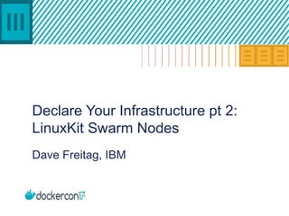 Declare Your Infrastructure pt 2:
LinuxKit Swarm Nodes
Dave Freitag, IBM
 